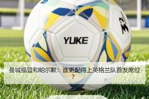 曼城福登和帕尔默：谁更配得上英格兰队首发席位？