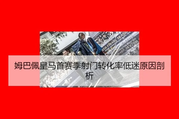 姆巴佩皇马首赛季射门转化率低迷原因剖析